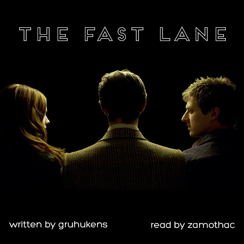 We see Amy, the Eleventh Doctor and Rory from behind, silhouetted from the shoulders up against a black background. Their shoulders are pressed against each other, and Amy and Rory have their heads turned in to face Eleven, who is looking straight ahead into the darkness. Text reads THE FAST LANE - written by gruhukens, read by zamothac