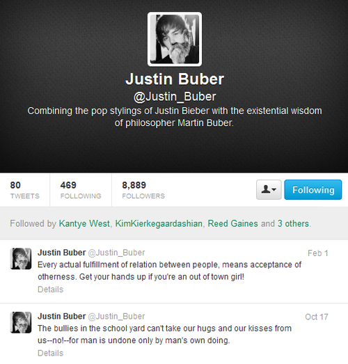 Screen capture of "Justin Buber." Twitter profile of @Justin_Buber displaying two of his most recent tweets; the avatar shows a picture of the pop singer Justin Bieber with Martin Buber's beard. Text: "Combining the pop stylings of Justin Bieber with the existential wisdom of philosopher Martin Buber / Every actual fulfillment of relation between people, means acceptance of otherness. Get your hands up if you're an out of town girl! / The bullies in the school yard can't take our hugs and our kisses from us -- no! -- for man is undone only by man's own doing."