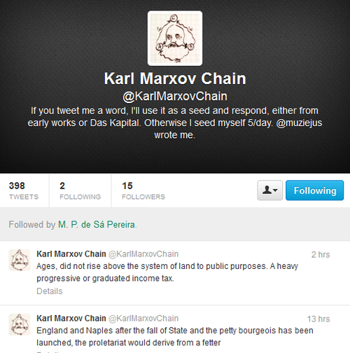 Screen capture of "KarlMarxovChain" by Moacir P. de Sá Pereira. Twitter profile of @KarlMarxovChain displaying his two most recent tweets. Text: "If you tweet me a word, I'll use it as a seed and respond, either from early works or Das Kapital. Otherwise I seed myself 5/day. @muziejus wrote me. / Ages, did not rise above the system of land to public purposes. A heavy progressive or graduated income tax. / England and Naples after the fall of State and the petty bourgeois has been launched, the proletariat would derive from a fetter"