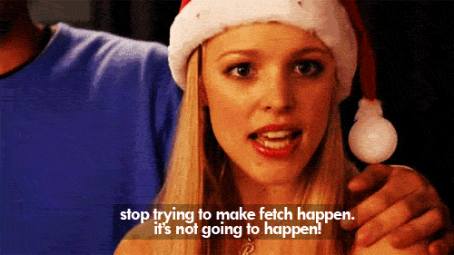 stop trying to make fetch happen it's not going to happen gif